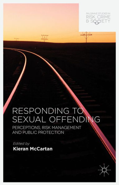 Responding To Sexual Offending: Perceptions, Risk Management And Public Protection (Palgrave Studies In Risk, Crime And Society)