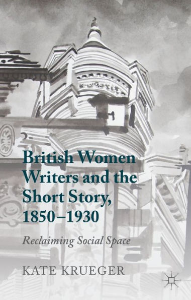 British Women Writers And The Short Story, 1850-1930: Reclaiming Social Space