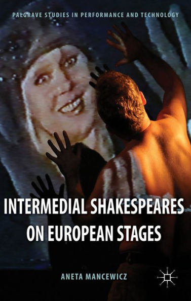 Intermedial Shakespeares On European Stages (Palgrave Studies In Performance And Technology)