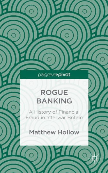 Rogue Banking: A History Of Financial Fraud In Interwar Britain