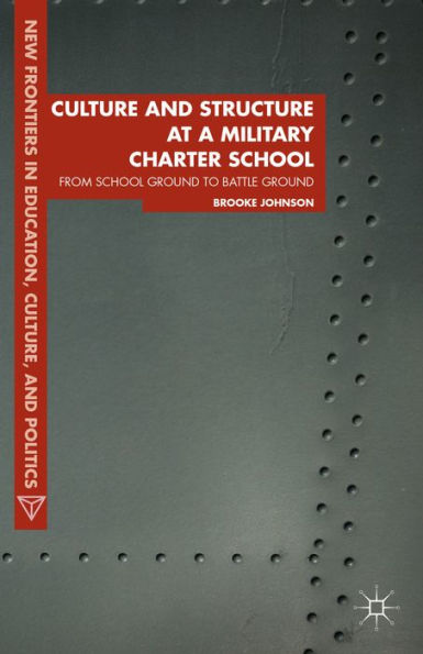 Culture And Structure At A Military Charter School: From School Ground To Battle Ground (New Frontiers In Education, Culture, And Politics)