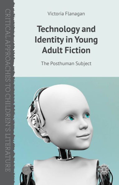 Technology And Identity In Young Adult Fiction: The Posthuman Subject (Critical Approaches To Children's Literature)