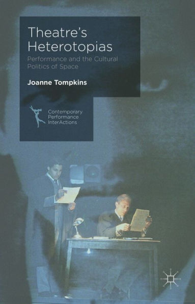 Theatre's Heterotopias: Performance And The Cultural Politics Of Space (Contemporary Performance Interactions)