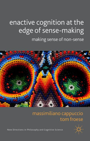 Enactive Cognition At The Edge Of Sense-Making: Making Sense Of Non-Sense (New Directions In Philosophy And Cognitive Science)