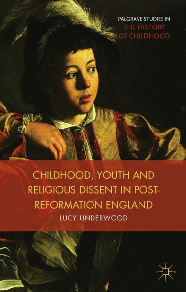 Childhood, Youth, And Religious Dissent In Post-Reformation England (Palgrave Studies In The History Of Childhood)