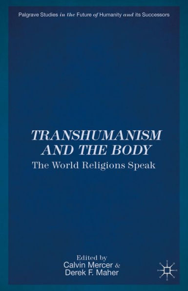 Transhumanism And The Body: The World Religions Speak (Palgrave Studies In The Future Of Humanity And Its Successors)
