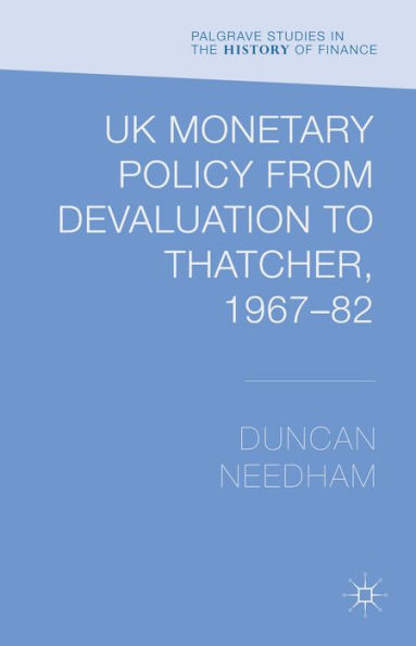 Uk Monetary Policy From Devaluation To Thatcher, 1967-82 (Palgrave Studies In The History Of Finance)