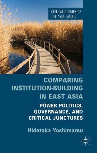 Comparing Institution-Building In East Asia: Power Politics, Governance, And Critical Junctures (Critical Studies Of The Asia-Pacific)