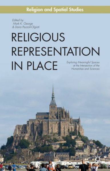 Religious Representation In Place: Exploring Meaningful Spaces At The Intersection Of The Humanities And Sciences (Religion And Spatial Studies)