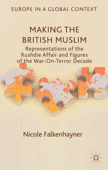 Making The British Muslim: Representations Of The Rushdie Affair And Figures Of The War-On-Terror Decade (Europe In A Global Context)