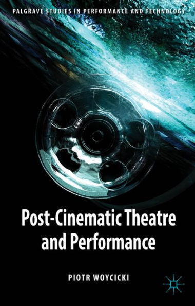 Post-Cinematic Theatre And Performance (Palgrave Studies In Performance And Technology)