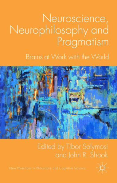 Neuroscience, Neurophilosophy And Pragmatism: Brains At Work With The World (New Directions In Philosophy And Cognitive Science)