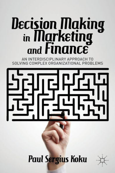 Decision Making In Marketing And Finance: An Interdisciplinary Approach To Solving Complex Organizational Problems