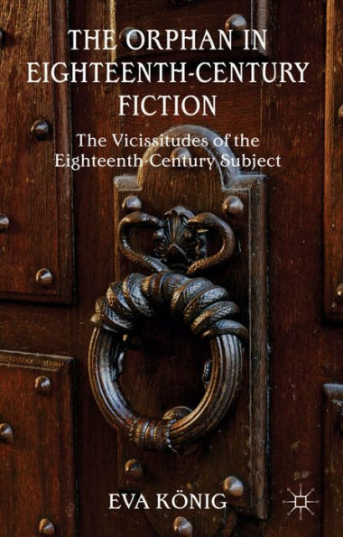 The Orphan In Eighteenth-Century Fiction: The Vicissitudes Of The Eighteenth-Century Subject