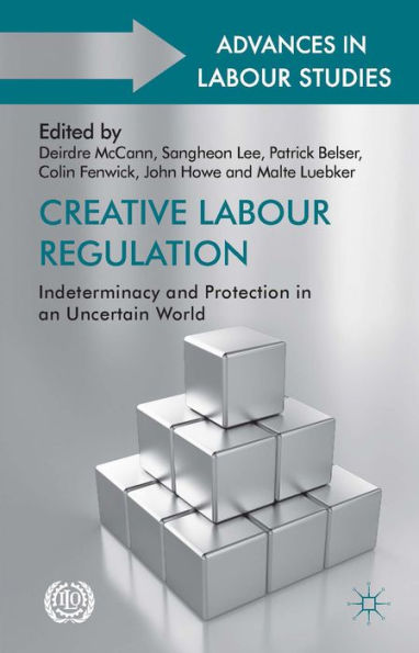 Creative Labour Regulation: Indeterminacy And Protection In An Uncertain World (Advances In Labour Studies)