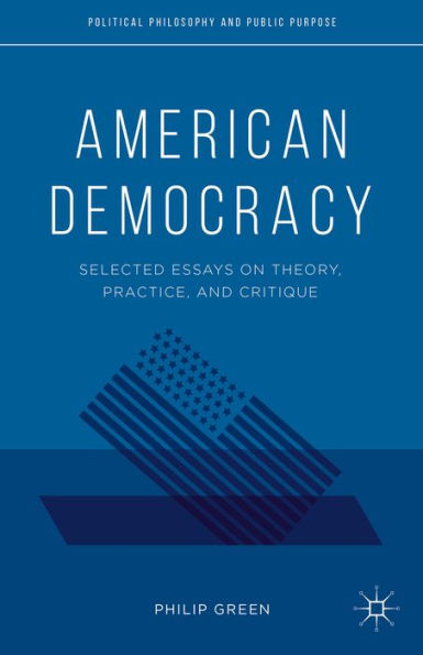 American Democracy: Selected Essays On Theory, Practice, And Critique (Political Philosophy And Public Purpose)