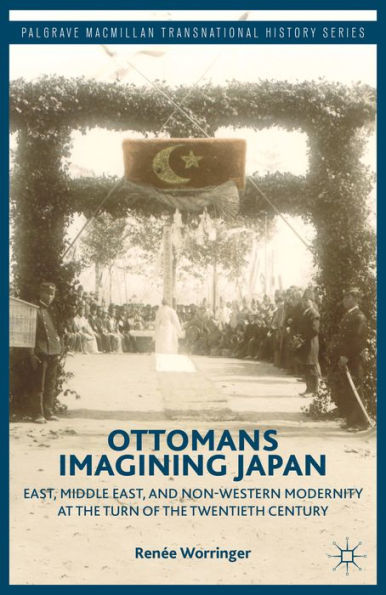 Ottomans Imagining Japan: East, Middle East, And Non-Western Modernity At The Turn Of The Twentieth Century (Palgrave Macmillan Transnational History Series)