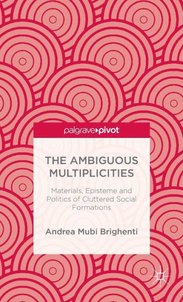 The Ambiguous Multiplicities: Materials, Episteme And Politics Of Cluttered Social Formations (Palgrave Pivot)
