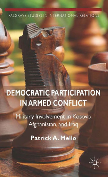 Democratic Participation In Armed Conflict: Military Involvement In Kosovo, Afghanistan, And Iraq (Palgrave Studies In International Relations)