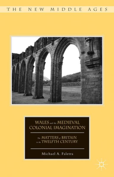 Wales And The Medieval Colonial Imagination: The Matters Of Britain In The Twelfth Century (The New Middle Ages)