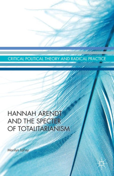 Hannah Arendt And The Specter Of Totalitarianism (Critical Political Theory And Radical Practice)