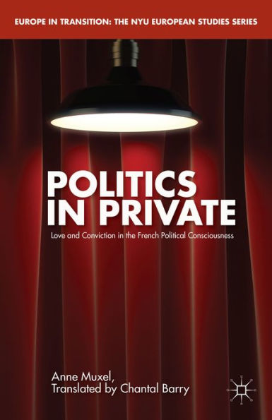 Politics In Private: Love And Convictions In The French Political Consciousness (Europe In Transition: The Nyu European Studies Series)