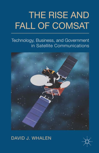 The Rise And Fall Of Comsat: Technology, Business, And Government In Satellite Communications