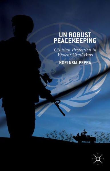 Un Robust Peacekeeping: Civilian Protection In Violent Civil Wars