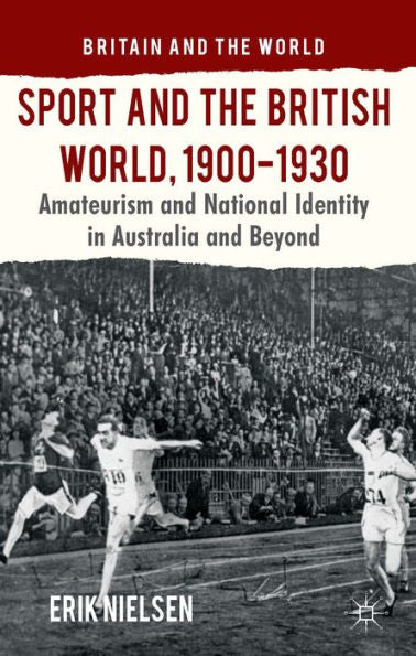 Sport And The British World, 1900-1930: Amateurism And National Identity In Australasia And Beyond (Britain And The World)