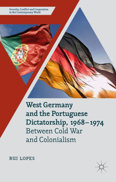 West Germany And The Portuguese Dictatorship, 1968?974: Between Cold War And Colonialism (Security, Conflict And Cooperation In The Contemporary World)