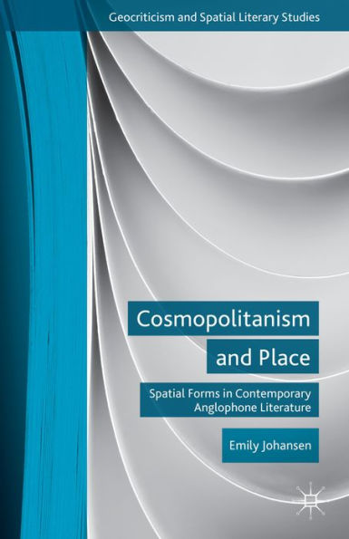 Cosmopolitanism And Place: Spatial Forms In Contemporary Anglophone Literature (Geocriticism And Spatial Literary Studies)