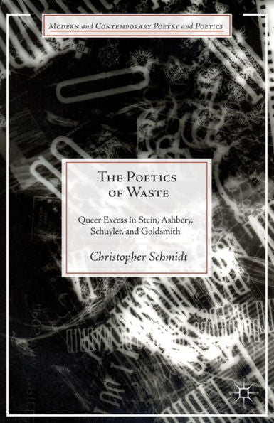 The Poetics Of Waste: Queer Excess In Stein, Ashbery, Schuyler, And Goldsmith (Modern And Contemporary Poetry And Poetics)