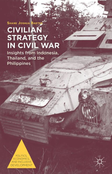 Civilian Strategy In Civil War: Insights From Indonesia, Thailand, And The Philippines (Politics, Economics, And Inclusive Development)