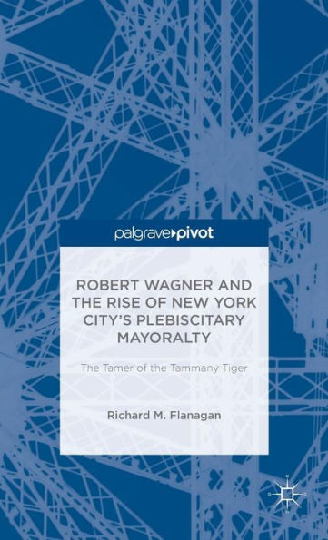 Robert Wagner And The Rise Of New York City's Plebiscitary Mayoralty: The Tamer Of The Tammany Tiger