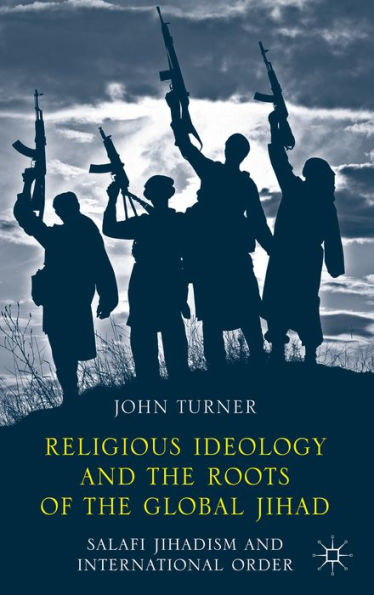 Religious Ideology And The Roots Of The Global Jihad: Salafi Jihadism And International Order