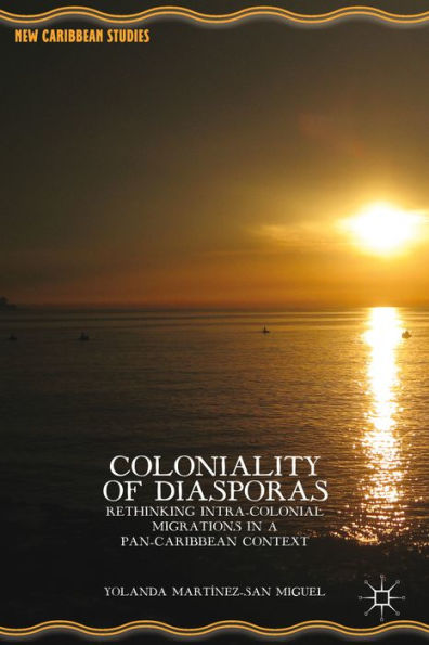 Coloniality Of Diasporas: Rethinking Intra-Colonial Migrations In A Pan-Caribbean Context (New Caribbean Studies)