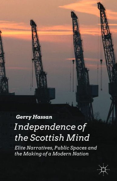 Independence Of The Scottish Mind: Elite Narratives, Public Spaces And The Making Of A Modern Nation