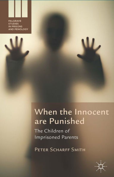 When The Innocent Are Punished: The Children Of Imprisoned Parents (Palgrave Studies In Prisons And Penology)