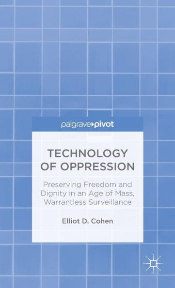 Technology Of Oppression: Preserving Freedom And Dignity In An Age Of Mass, Warrantless Surveillance
