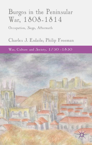 Burgos In The Peninsular War, 1808-1814: Occupation, Siege, Aftermath (War, Culture And Society, 1750?850)