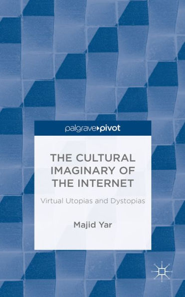 The Cultural Imaginary Of The Internet: Virtual Utopias And Dystopias (Palgrave Pivot)
