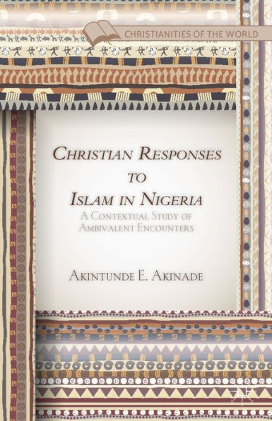 Christian Responses To Islam In Nigeria: A Contextual Study Of Ambivalent Encounters (Christianities Of The World)