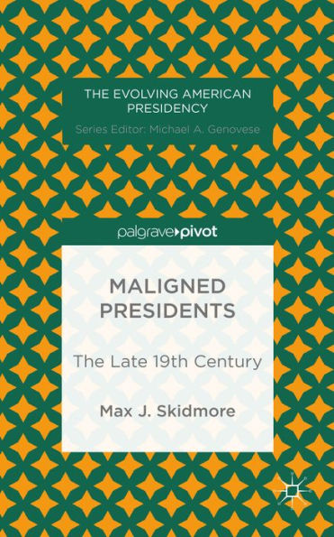 Maligned Presidents: The Late 19Th Century (The Evolving American Presidency)