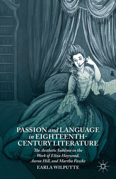 Passion And Language In Eighteenth-Century Literature: The Aesthetic Sublime In The Work Of Eliza Haywood, Aaron Hill, And Martha Fowke