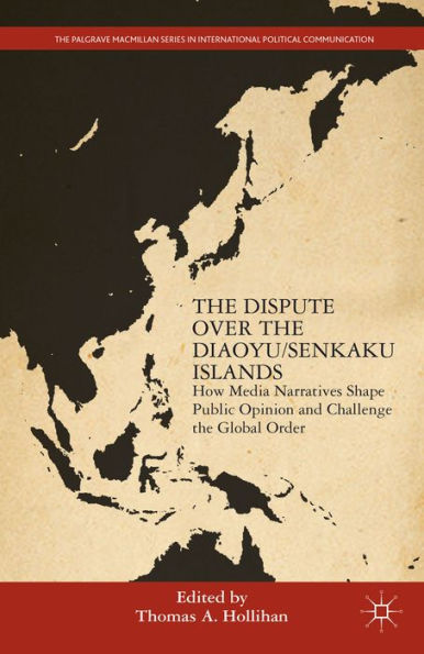 The Dispute Over The Diaoyu/Senkaku Islands: How Media Narratives Shape Public Opinion And Challenge The Global Order (The Palgrave Macmillan Series In International Political Communication)