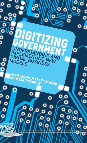 Digitizing Government: Understanding And Implementing New Digital Business Models (Business In The Digital Economy)
