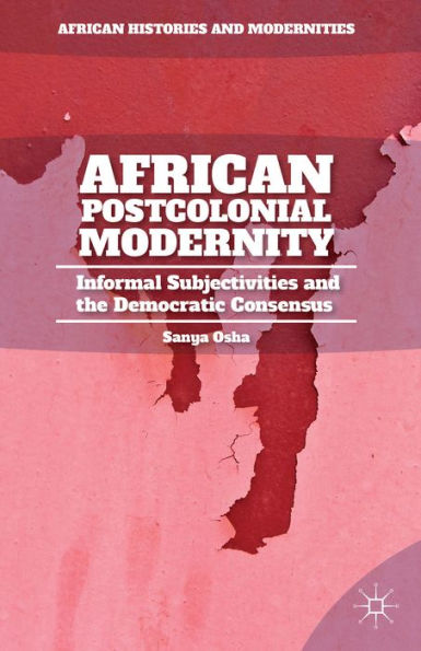 African Postcolonial Modernity: Informal Subjectivities And The Democratic Consensus (African Histories And Modernities)