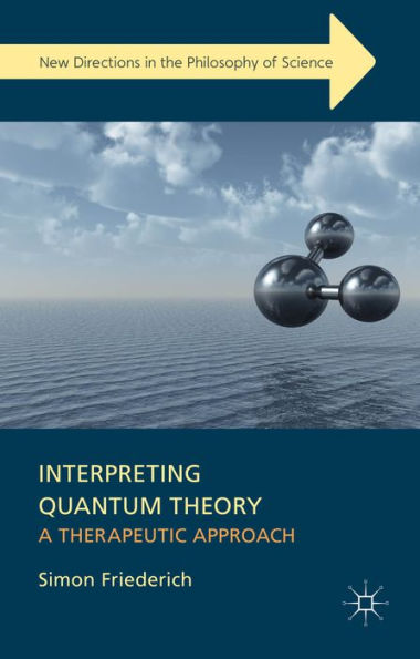 Interpreting Quantum Theory: A Therapeutic Approach (New Directions In The Philosophy Of Science)