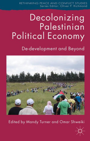 Decolonizing Palestinian Political Economy: De-Development And Beyond (Rethinking Peace And Conflict Studies)