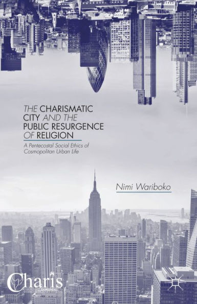 The Charismatic City And The Public Resurgence Of Religion: A Pentecostal Social Ethics Of Cosmopolitan Urban Life (Christianity And Renewal - Interdisciplinary Studies)
